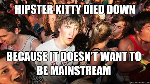 hipster KITTY DIED DOWN because it doesn't want to be mainstream - hipster KITTY DIED DOWN because it doesn't want to be mainstream  Sudden Clarity Clarence