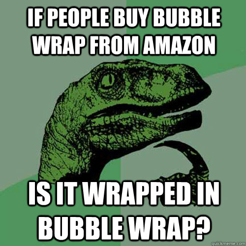 If people buy bubble wrap from amazon Is it wrapped in bubble wrap?  Philosoraptor