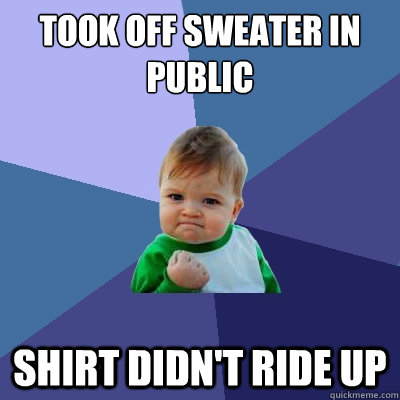 Took off sweater in public shirt didn't ride up  Success Kid