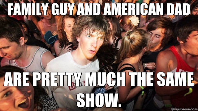 FAMILY GUY AND AMERICAN DAD ARE PRETTY MUCH THE SAME SHOW.  