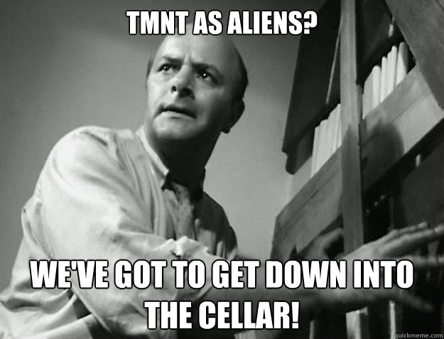 TMNT as aliens? We've got to get down into the cellar!  