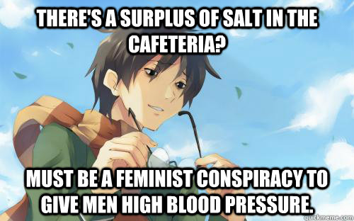 There's a surplus of salt in the cafeteria? Must be a feminist conspiracy to give men high blood pressure. - There's a surplus of salt in the cafeteria? Must be a feminist conspiracy to give men high blood pressure.  Conspiracy Kenji