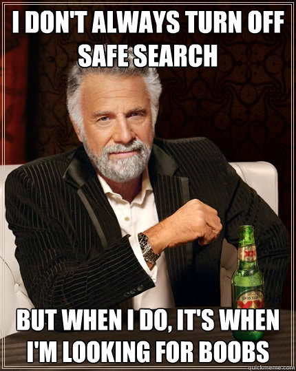 I don't always turn off safe search But when I do, it's when i'm looking for boobs  The Most Interesting Man In The World