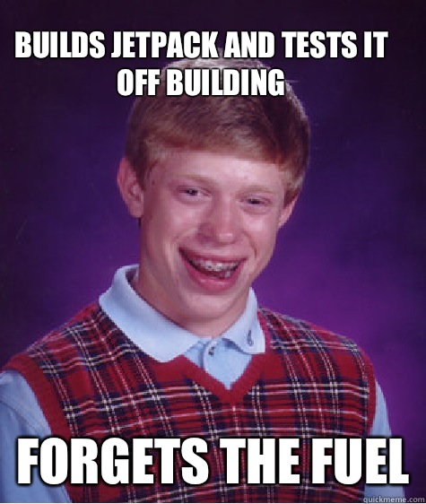 Builds jetpack and tests it off building Forgets the fuel  Bad Luck Brain