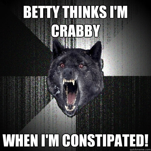 Betty thinks I'm crabby  When I'm constipated!  Insanity Wolf