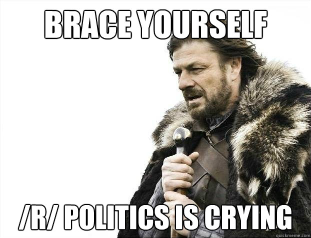 brace yourself /R/ Politics is crying  BRACEYOSELVES