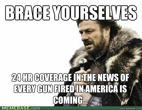 BRACE YOURSELVES 24 hr coverage in the news of every gun fired in america is coming...  