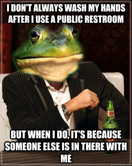 I DON'T ALWAYS WASH MY HANDS AFTER I use a public restroom but when i do, it's because someone else is in there with me  