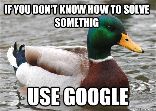 If you don't know how to solve somethig Use google  Actual Advice Mallard