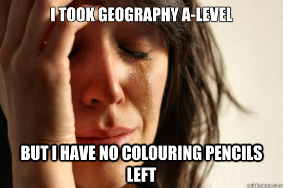 I took Geography A-Level But I have no colouring pencils left  First World Problems