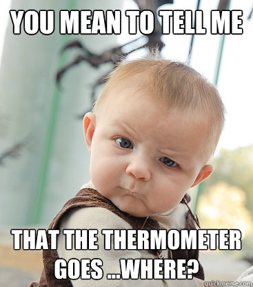 you mean to tell me that the thermometer goes ...where?  skeptical baby