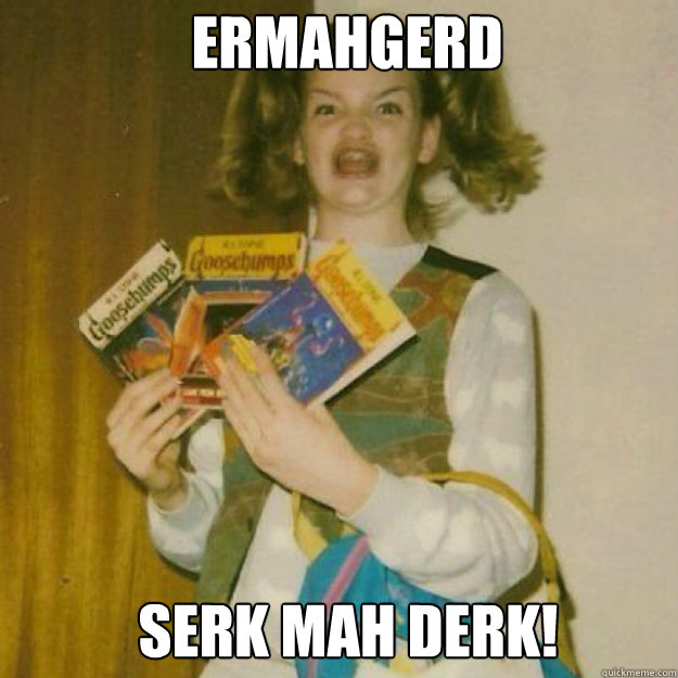 ERMAHGERD Serk mah Derk!  Ermahgerd Girl