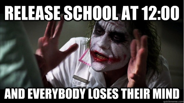 RElease school at 12:00 AND EVERYBODY LOSES THeir mind  Joker Mind Loss