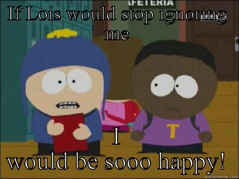 IF LOIS WOULD STOP IGNORING ME I WOULD BE SOOO HAPPY! Craig - I would be so happy