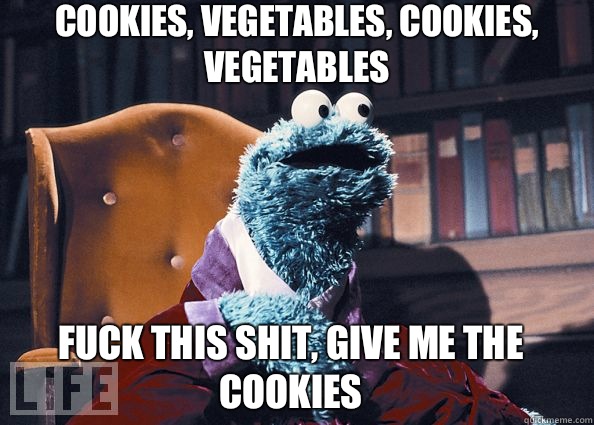 Cookies, vegetables, cookies, vegetables Fuck this shit, give me the cookies  Cookie Monster