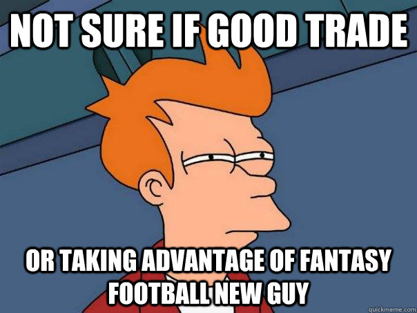 Not sure if good trade Or taking advantage of fantasy football new guy - Not sure if good trade Or taking advantage of fantasy football new guy  Futurama Fry