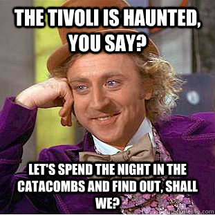 The Tivoli is haunted, you say? Let's spend the night in the Catacombs and find out, shall we?  Condescending Wonka