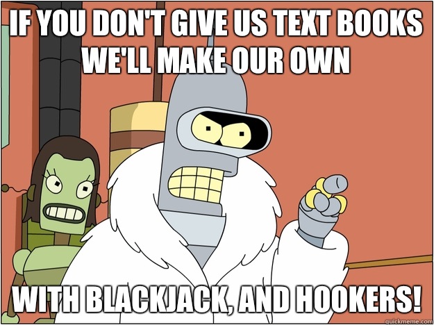 If you don't give us text books we'll make our own  with blackjack, and hookers!  blackjack and hookers