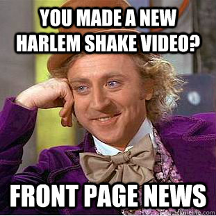 You made a new harlem shake video? Front page news  Creepy Wonka