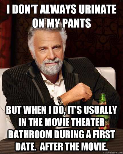 I don't always urinate on my pants But when i do, it's usually in the movie theater bathroom during a first date.  After the movie.  TheMostInterestingManInTheWorld