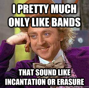 I pretty much only like bands that sound like incantation or erasure  Condescending Wonka