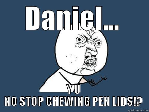 DANIEL... Y U NO STOP CHEWING PEN LIDS!? Y U No