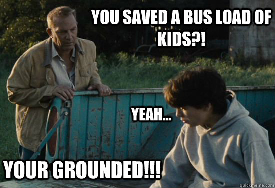 YOU SAVED A BUS LOAD OF KIDS?! Yeah...  YOUR GROUNDED!!!  Pa Kent Is A Dick