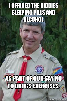 i offered the kiddies sleeping pills and alcohol as part of our say no to drugs exercises.   Harmless Scout Leader
