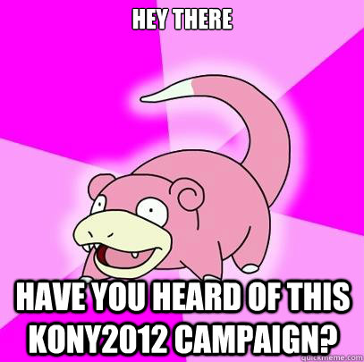 Hey there Have you heard of this Kony2012 campaign?  Slowpoke