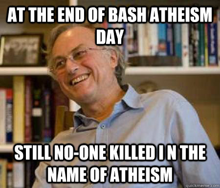 At the end of bash atheism day Still no-one killed i n the name of atheism  