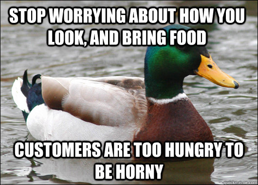 Stop worrying about how you look, and bring food Customers are too hungry to be horny  Actual Advice Mallard