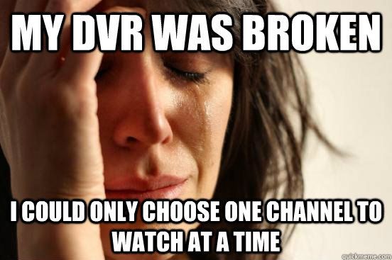 My DVR was broken  I could only choose one channel to watch at a time   First World Problems