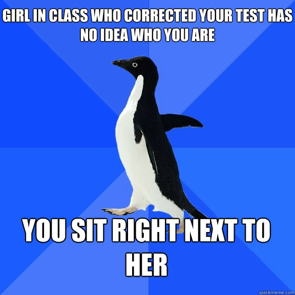 Girl in class who corrected your test has no idea who you are you sit right next to her  Socially Awkward Penguin