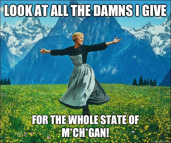 Look at all the damns I give For the whole state of m*ch*gan!  Sound of Music