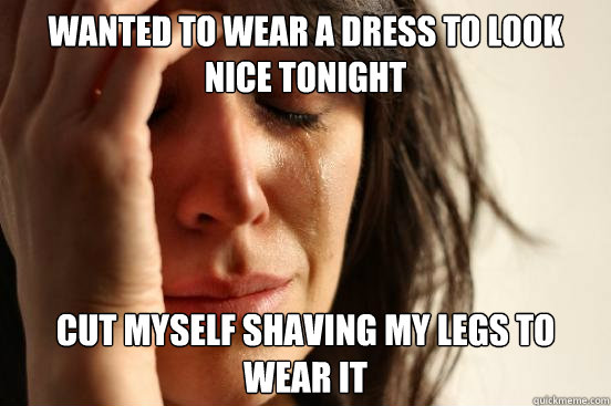Wanted to wear a dress to look nice tonight Cut myself shaving my legs to wear it  First World Problems