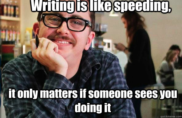 Writing is like speeding,  it only matters if someone sees you doing it  