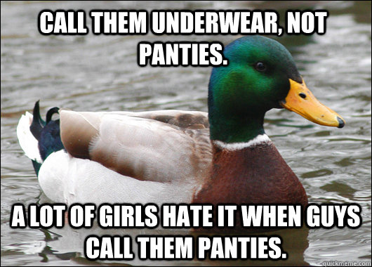 Call them underwear, not panties. A lot of girls hate it when guys call them panties.  Actual Advice Mallard