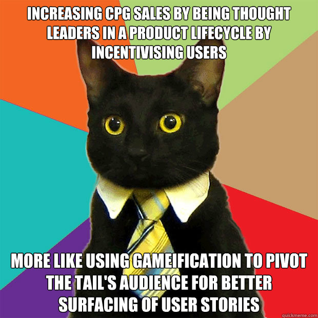 Increasing CPG Sales by being thought leaders in a product lifecycle by incentivising users More like Using gameification to pivot the tail's audience for better surfacing of user stories - Increasing CPG Sales by being thought leaders in a product lifecycle by incentivising users More like Using gameification to pivot the tail's audience for better surfacing of user stories  Business Cat