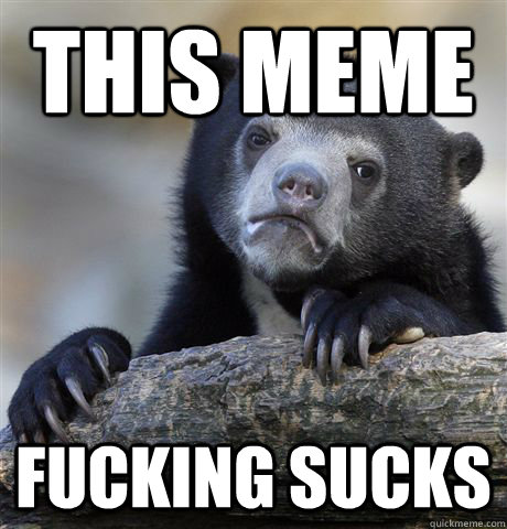 this meme  fucking sucks  Confession Bear