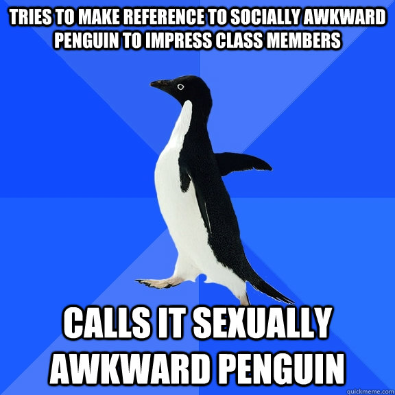 Tries to make reference to socially awkward penguin to impress class members calls it sexually awkward penguin   Socially Awkward Penguin