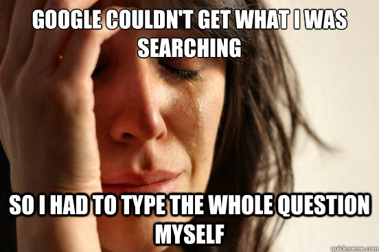 Google couldn't get what I was searching So I had to type the whole question myself   First World Problems