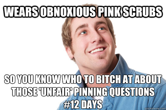 wears obnoxious pink scrubs so you know who to bitch at about those 'unfair' pinning questions
#12 days  Misunderstood D-Bag