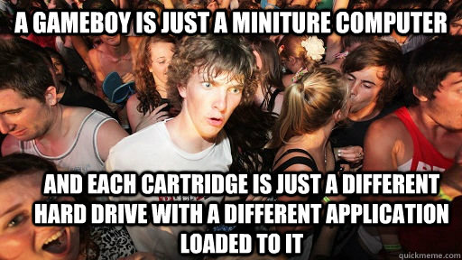 A Gameboy is just a miniture computer and each cartridge is just a different hard drive with a different application loaded to it  Sudden Clarity Clarence