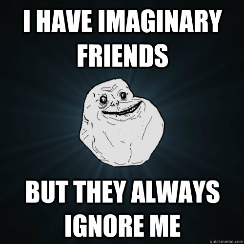I have imaginary friends But they always ignore me - I have imaginary friends But they always ignore me  Forever Alone
