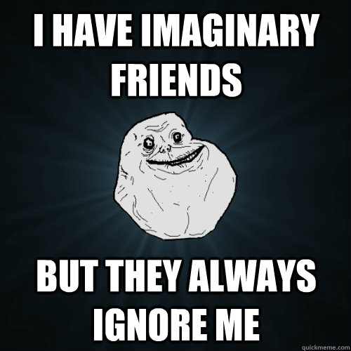 I have imaginary friends But they always ignore me  Forever Alone