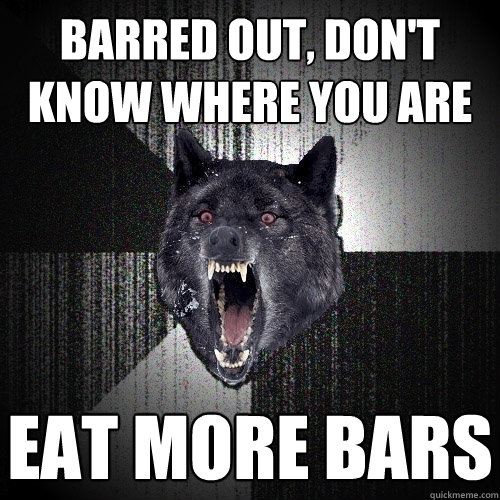 Barred out, don't know where you are Eat more bars  Insanity Wolf