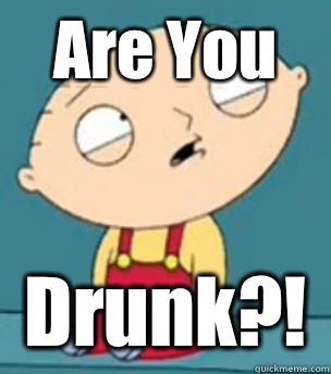 Are You Drunk?!  Are you retarded stewie