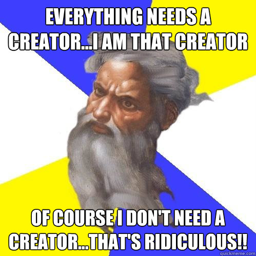 Everything needs a creator...I am that creator Of course I don't need a creator...that's ridiculous!!  Advice God