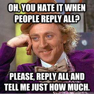 Oh, you hate it when people reply all? Please, reply all and tell me just how much. - Oh, you hate it when people reply all? Please, reply all and tell me just how much.  Condescending Wonka