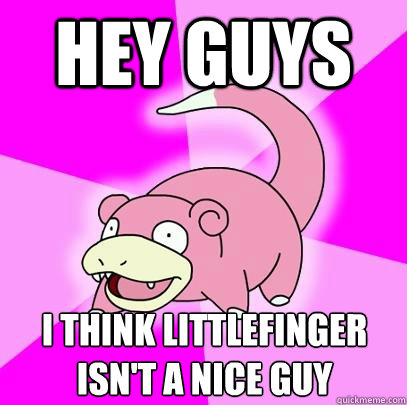 Hey guys I think Littlefinger 
isn't a nice guy  Slowpoke